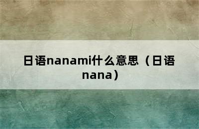 日语nanami什么意思（日语 nana）